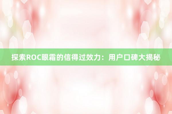 探索ROC眼霜的信得过效力：用户口碑大揭秘