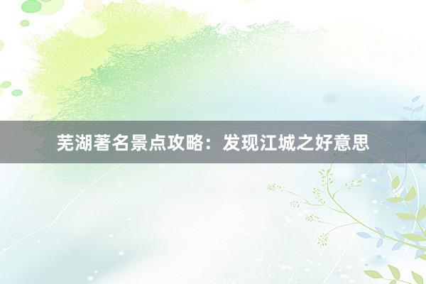 芜湖著名景点攻略：发现江城之好意思