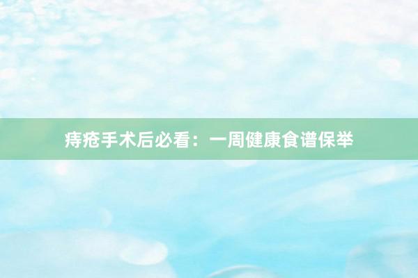 痔疮手术后必看：一周健康食谱保举