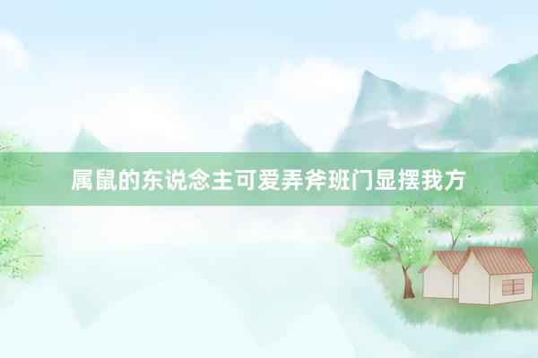 属鼠的东说念主可爱弄斧班门显摆我方
