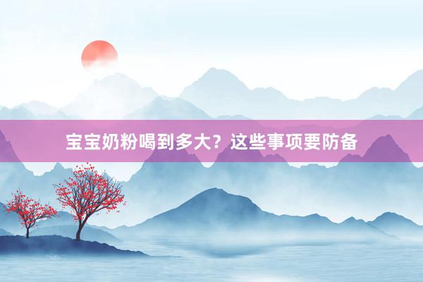 宝宝奶粉喝到多大？这些事项要防备