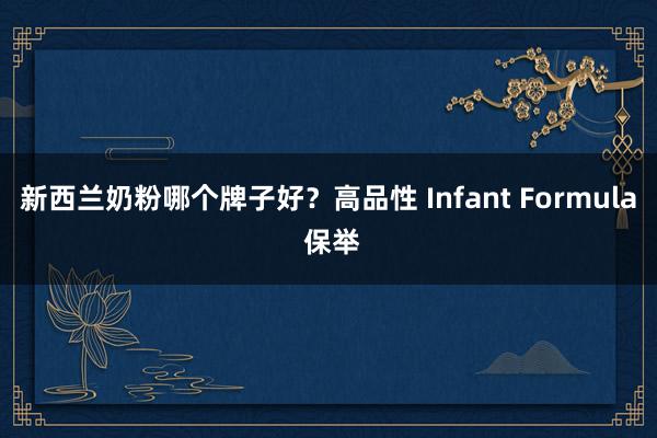 新西兰奶粉哪个牌子好？高品性 Infant Formula 保举