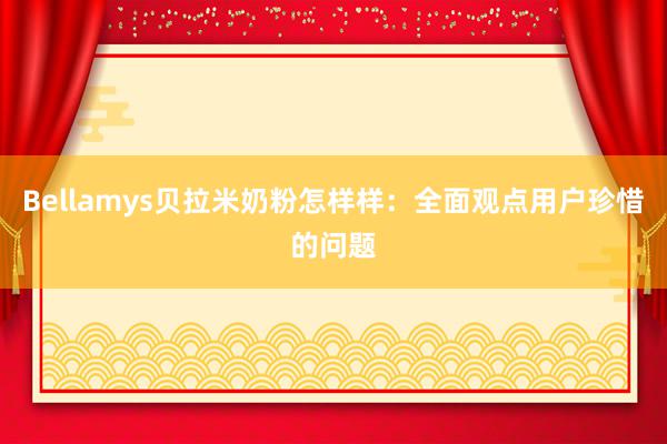 Bellamys贝拉米奶粉怎样样：全面观点用户珍惜的问题