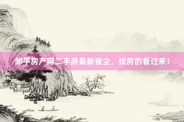 邹平房产网二手房最新音尘，找房的看过来！