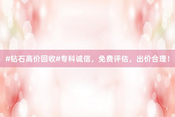 #钻石高价回收#专科诚信，免费评估，出价合理！